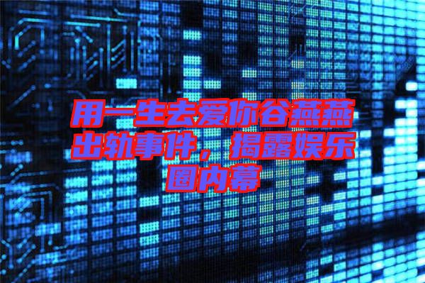 用一生去愛你谷燕燕出軌事件，揭露娛樂圈內(nèi)幕