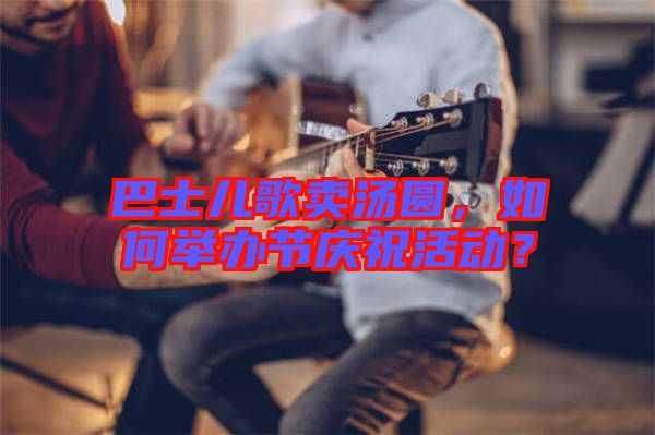 巴士兒歌賣湯圓，如何舉辦節(jié)慶祝活動？