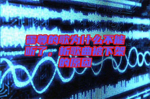 霍尊的歌為什么不能聽(tīng)了，析歌曲被下架的原因
