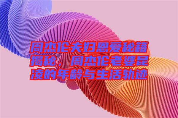 周杰倫夫婦恩愛秘籍揭秘，周杰倫老婆昆凌的年齡與生活軌跡