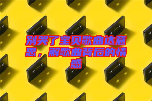 別哭了寶貝歌曲達(dá)意思，解歌曲背后的情感