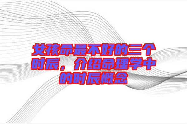 女孩命最不好的三個(gè)時(shí)辰，介紹命理學(xué)中的時(shí)辰概念