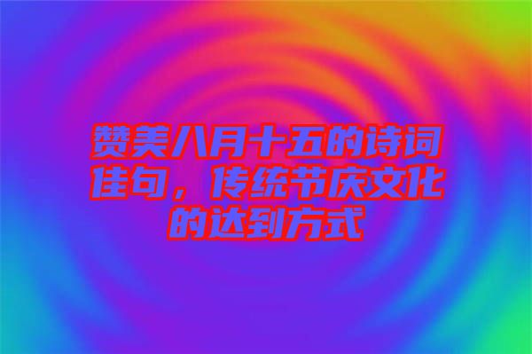 贊美八月十五的詩詞佳句，傳統(tǒng)節(jié)慶文化的達(dá)到方式