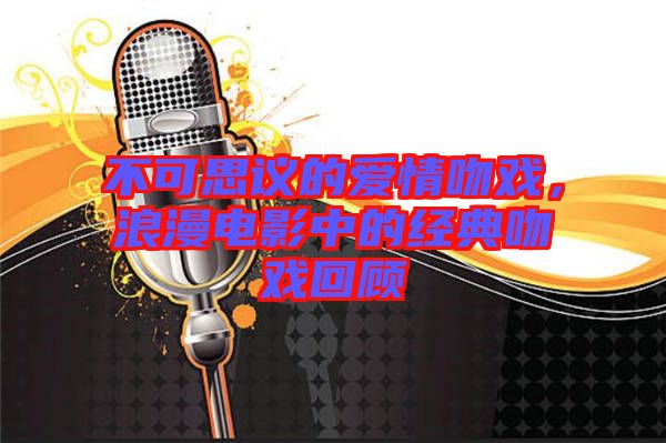 不可思議的愛情吻戲，浪漫電影中的經(jīng)典吻戲回顧
