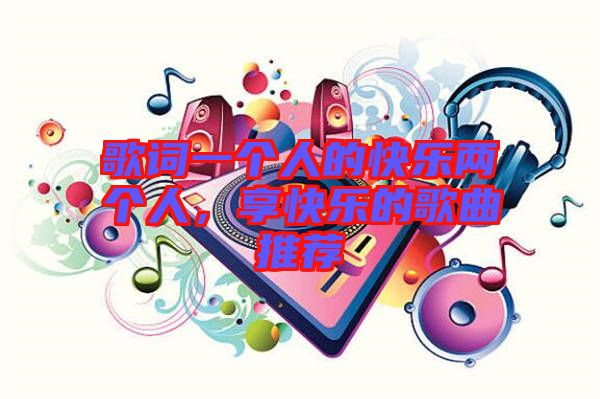 歌詞一個(gè)人的快樂(lè)兩個(gè)人，享快樂(lè)的歌曲推薦