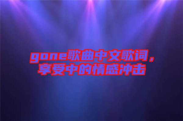 gone歌曲中文歌詞，享受中的情感沖擊