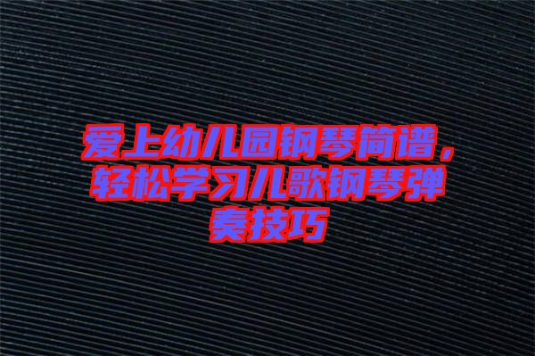 愛上幼兒園鋼琴簡譜，輕松學習兒歌鋼琴彈奏技巧
