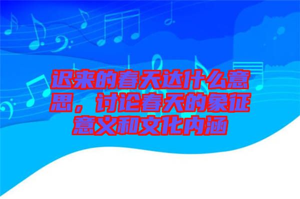 遲來的春天達(dá)什么意思，討論春天的象征意義和文化內(nèi)涵