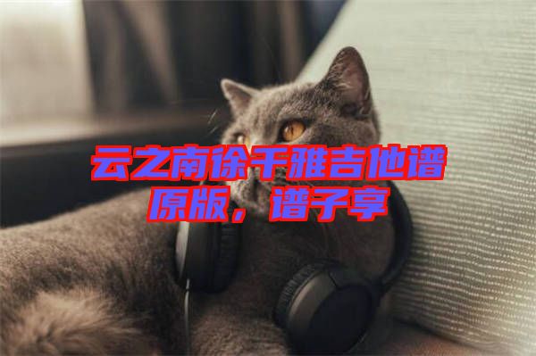 云之南徐千雅吉他譜原版，譜子享