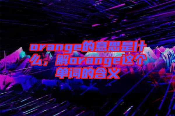orange的意思是什么，解orange這個單詞的含義