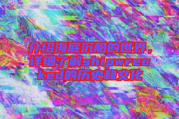 介紹海底沉船的世界，詳細(xì)了解shipwrecked的歷史和文化