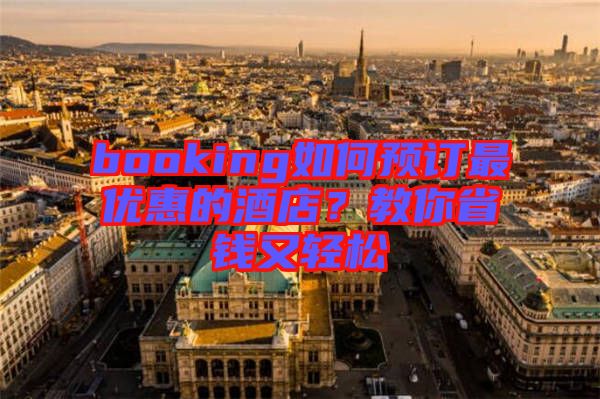 booking如何預(yù)訂最優(yōu)惠的酒店？教你省錢(qián)又輕松