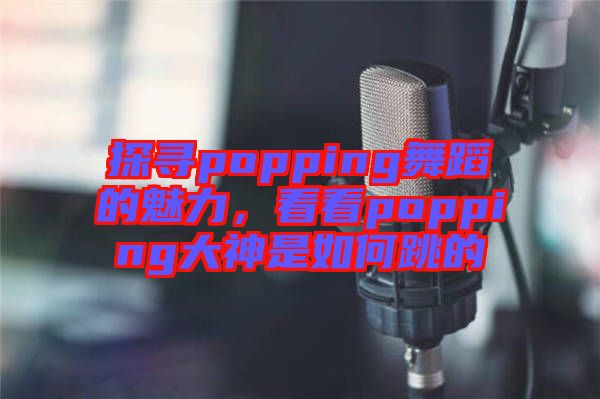 探尋popping舞蹈的魅力，看看popping大神是如何跳的