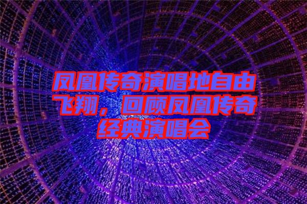 鳳凰傳奇演唱地自由飛翔，回顧鳳凰傳奇經(jīng)典演唱會