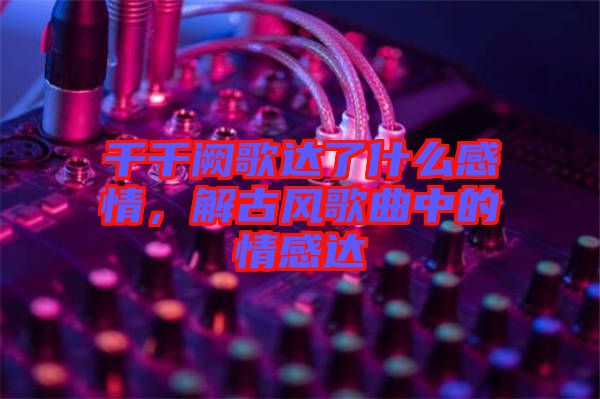 千千闕歌達(dá)了什么感情，解古風(fēng)歌曲中的情感達(dá)