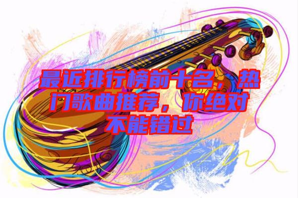 最近排行榜前十名，熱門(mén)歌曲推薦，你絕對(duì)不能錯(cuò)過(guò)