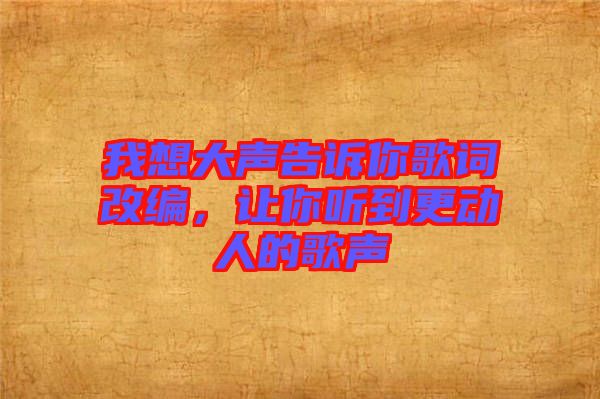 我想大聲告訴你歌詞改編，讓你聽到更動(dòng)人的歌聲