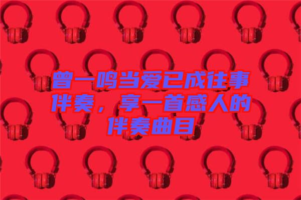 曾一鳴當(dāng)愛已成往事伴奏，享一首感人的伴奏曲目