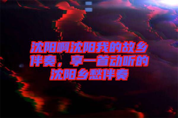 沈陽啊沈陽我的故鄉(xiāng)伴奏，享一首動聽的沈陽鄉(xiāng)愁伴奏