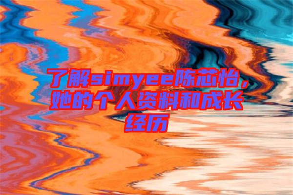 了解simyee陳芯怡，她的個(gè)人資料和成長(zhǎng)經(jīng)歷
