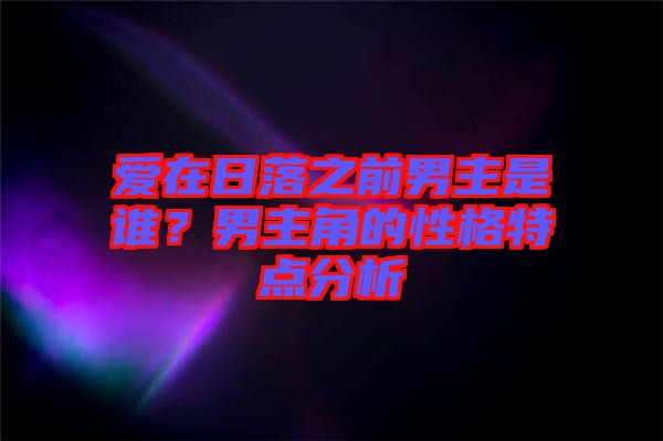 愛在日落之前男主是誰？男主角的性格特點分析