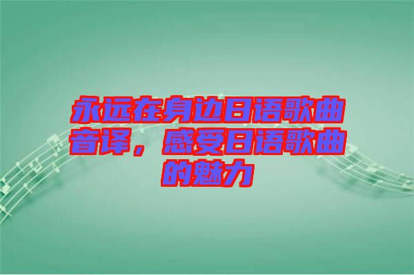 永遠(yuǎn)在身邊日語(yǔ)歌曲音譯，感受日語(yǔ)歌曲的魅力