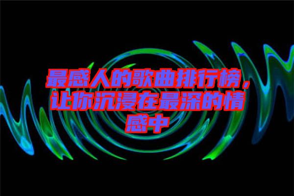 最感人的歌曲排行榜，讓你沉浸在最深的情感中