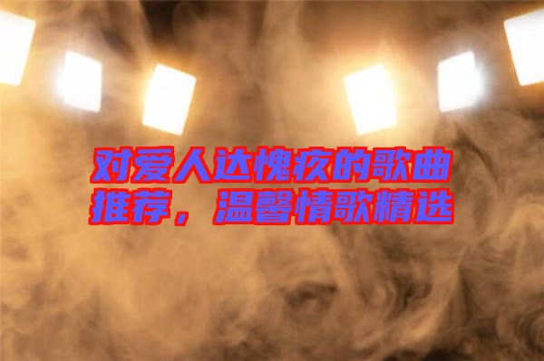 對愛人達愧疚的歌曲推薦，溫馨情歌精選