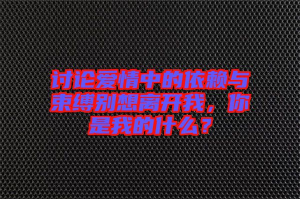 討論愛(ài)情中的依賴與束縛別想離開(kāi)我，你是我的什么？
