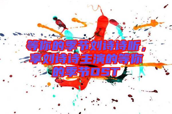 等你的季節(jié)劉詩詩聽，享劉詩詩主演的等你的季節(jié)OST