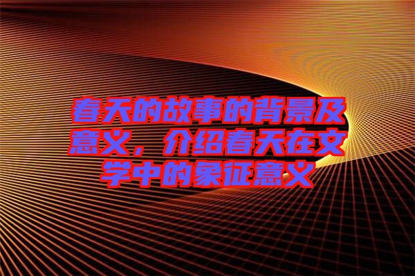 春天的故事的背景及意義，介紹春天在文學(xué)中的象征意義