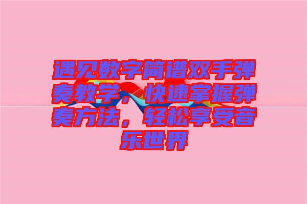 遇見數(shù)字簡譜雙手彈奏教學(xué)，快速掌握彈奏方法，輕松享受音樂世界