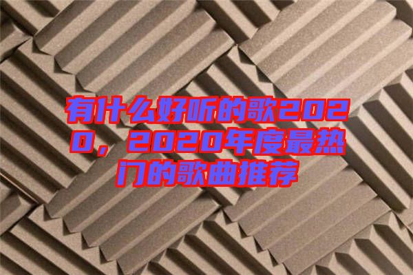 有什么好聽(tīng)的歌2020，2020年度最熱門(mén)的歌曲推薦