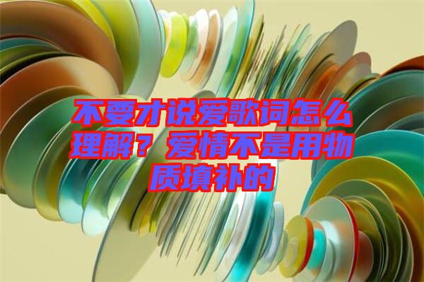 不要才說(shuō)愛(ài)歌詞怎么理解？愛(ài)情不是用物質(zhì)填補(bǔ)的