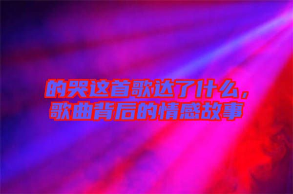 的哭這首歌達了什么，歌曲背后的情感故事