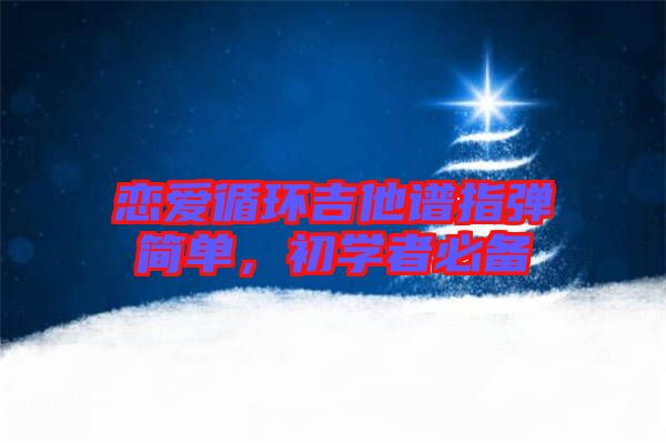 戀愛(ài)循環(huán)吉他譜指彈簡(jiǎn)單，初學(xué)者必備