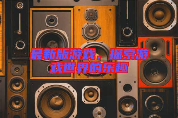 最新版游戲，探索游戲世界的樂趣