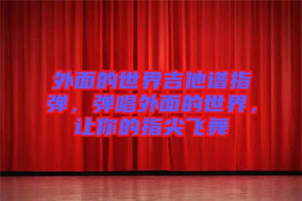 外面的世界吉他譜指彈，彈唱外面的世界，讓你的指尖飛舞