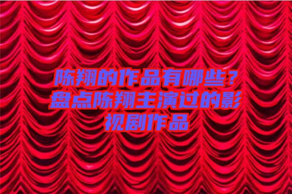 陳翔的作品有哪些？盤點(diǎn)陳翔主演過的影視劇作品