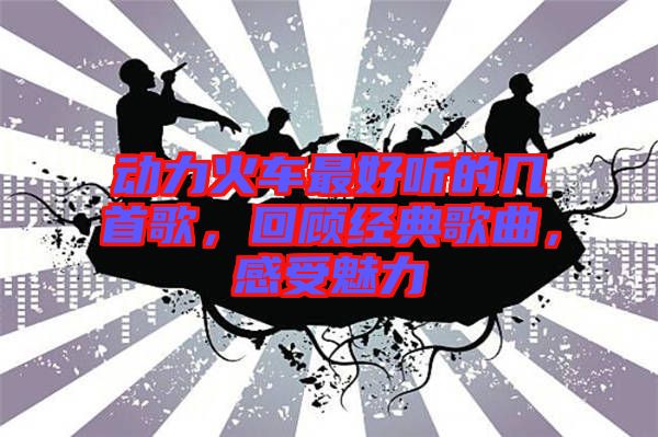動力火車最好聽的幾首歌，回顧經典歌曲，感受魅力