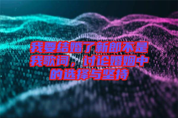 我要結婚了新郎不是我歌詞，討論婚姻中的選擇與堅持