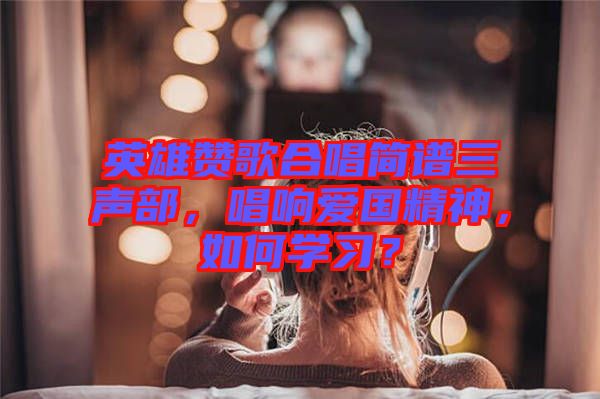 英雄贊歌合唱簡譜三聲部，唱響愛國精神，如何學習？
