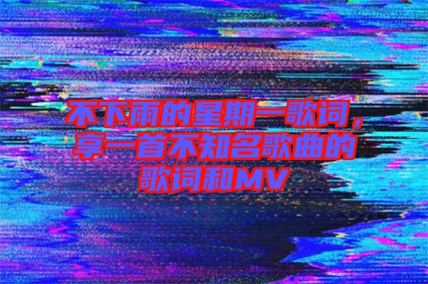 不下雨的星期一歌詞，享一首不知名歌曲的歌詞和MV