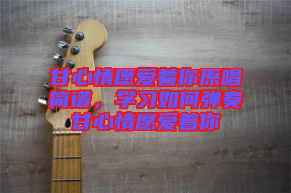 甘心情愿愛著你原唱簡譜，學(xué)習(xí)如何彈奏甘心情愿愛著你