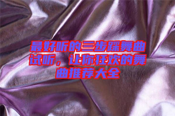 最好聽(tīng)的三步踩舞曲試聽(tīng)，讓你狂歡的舞曲推薦大全
