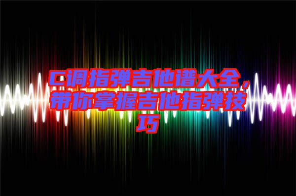 C調(diào)指彈吉他譜大全，帶你掌握吉他指彈技巧