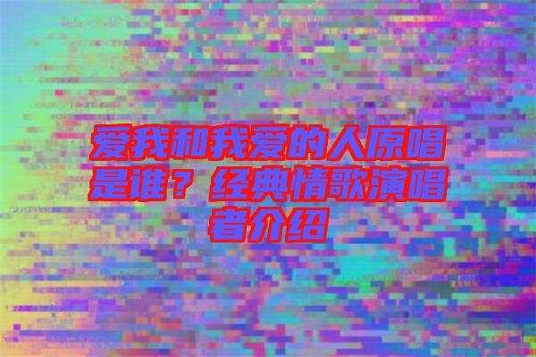 愛我和我愛的人原唱是誰？經(jīng)典情歌演唱者介紹