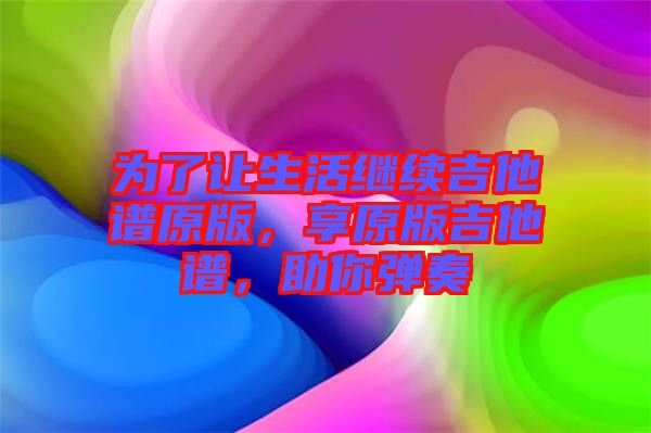 為了讓生活繼續(xù)吉他譜原版，享原版吉他譜，助你彈奏