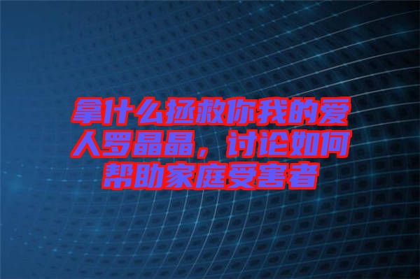 拿什么拯救你我的愛人羅晶晶，討論如何幫助家庭受害者