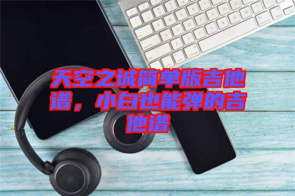 天空之城簡(jiǎn)單版吉他譜，小白也能彈的吉他譜